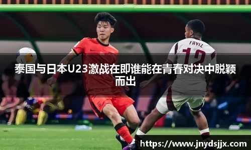 JJB电竞泰国与日本U23激战在即谁能在青春对决中脱颖而出